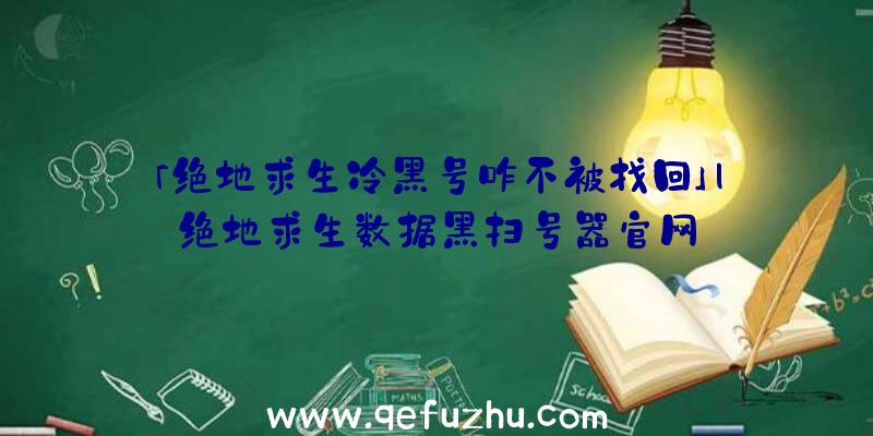 「绝地求生冷黑号咋不被找回」|绝地求生数据黑扫号器官网